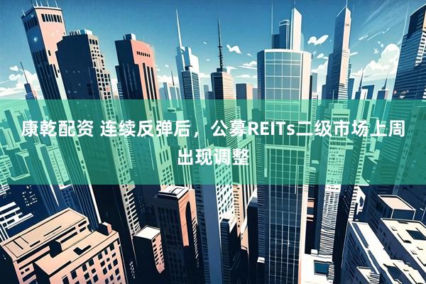 康乾配资 连续反弹后，公募REITs二级市场上周出现调整