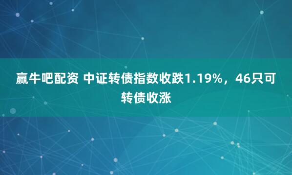 赢牛吧配资 中证转债指数收跌1.19%，46只可转债收涨